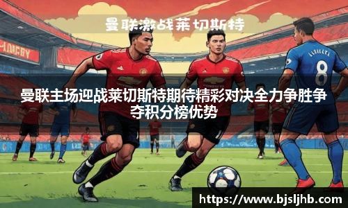 曼联主场迎战莱切斯特期待精彩对决全力争胜争夺积分榜优势