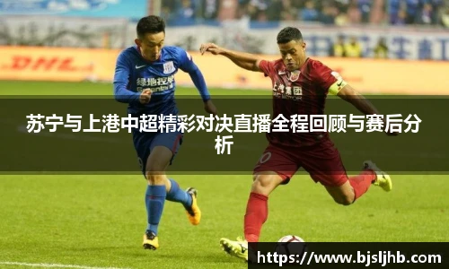 苏宁与上港中超精彩对决直播全程回顾与赛后分析